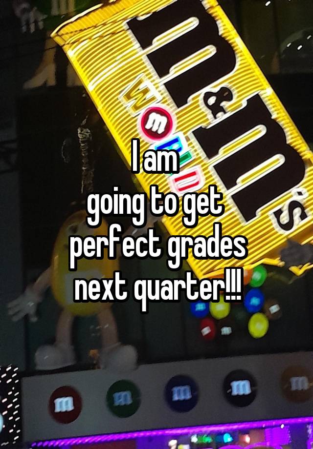 I am 
going to get 
perfect grades
next quarter!!!