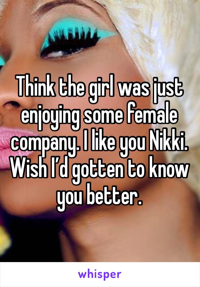 Think the girl was just enjoying some female company. I like you Nikki. Wish I’d gotten to know you better. 