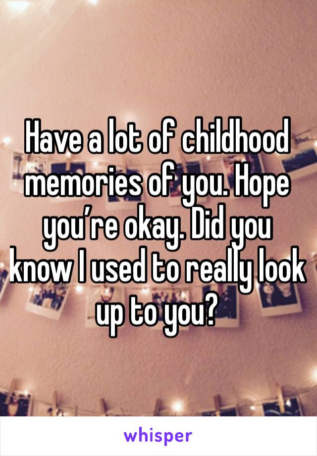 Have a lot of childhood memories of you. Hope you’re okay. Did you know I used to really look up to you? 