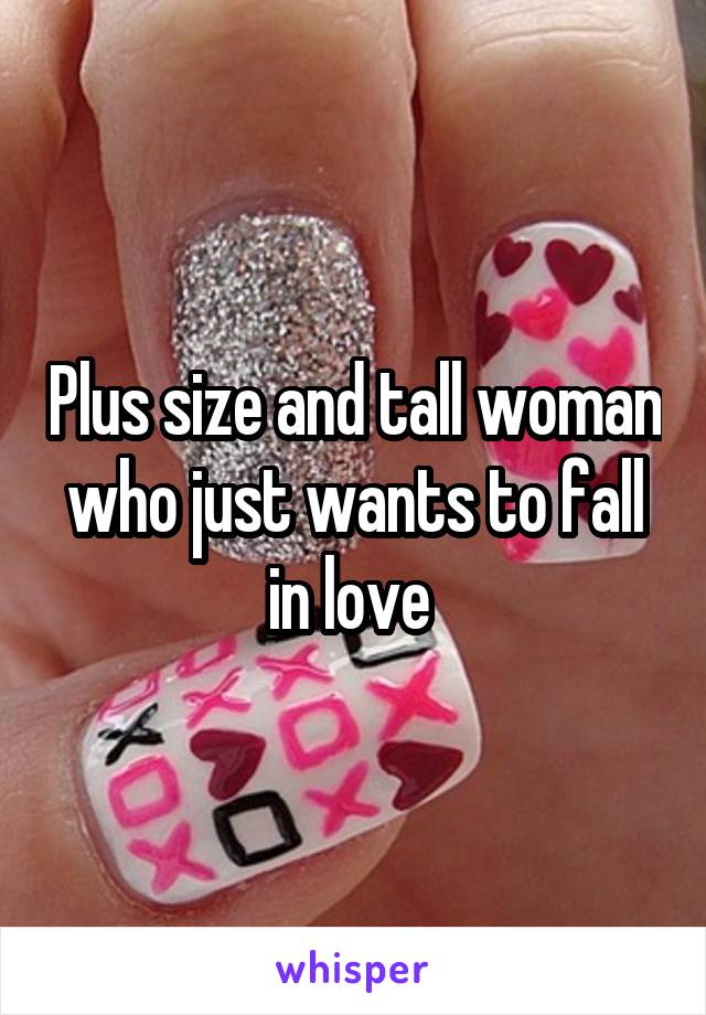 Plus size and tall woman who just wants to fall in love 