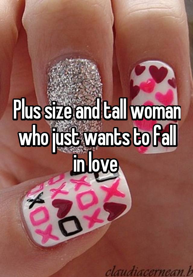 Plus size and tall woman who just wants to fall in love 