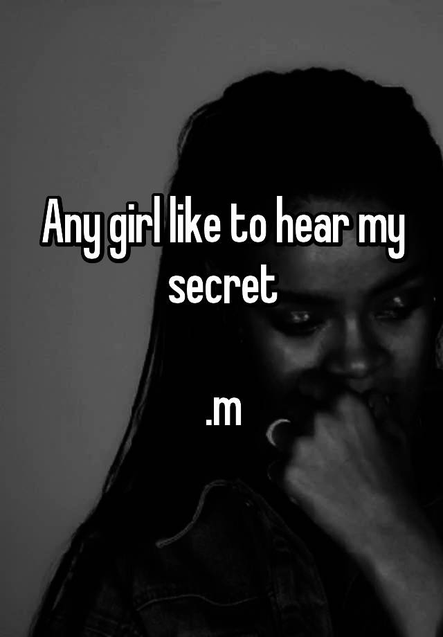 Any girl like to hear my secret

.m