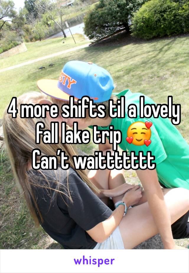 4 more shifts til a lovely fall lake trip 🥰
Can’t waittttttt