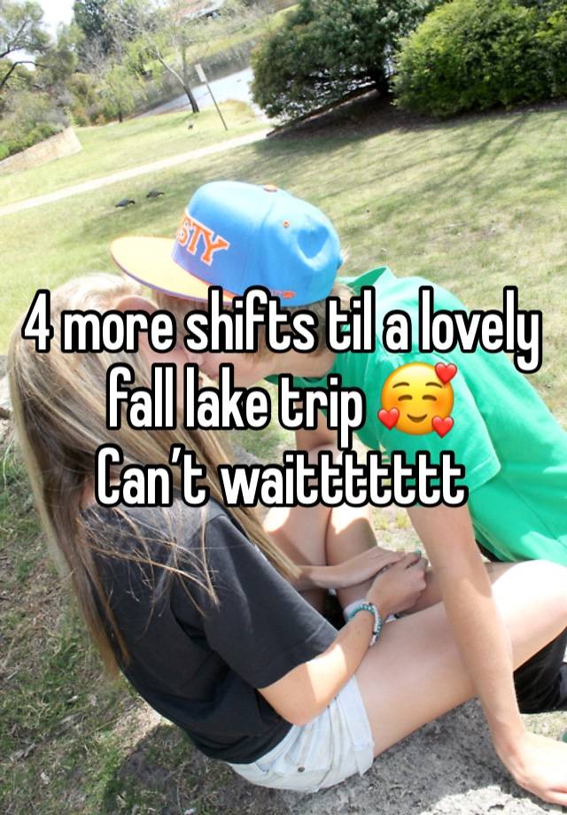 4 more shifts til a lovely fall lake trip 🥰
Can’t waittttttt