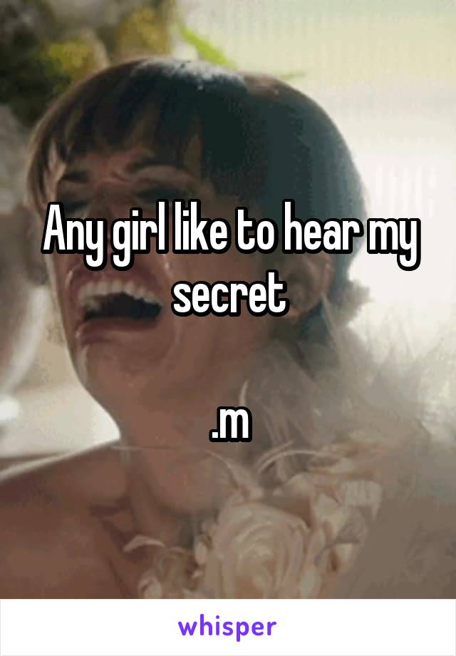 Any girl like to hear my secret

.m