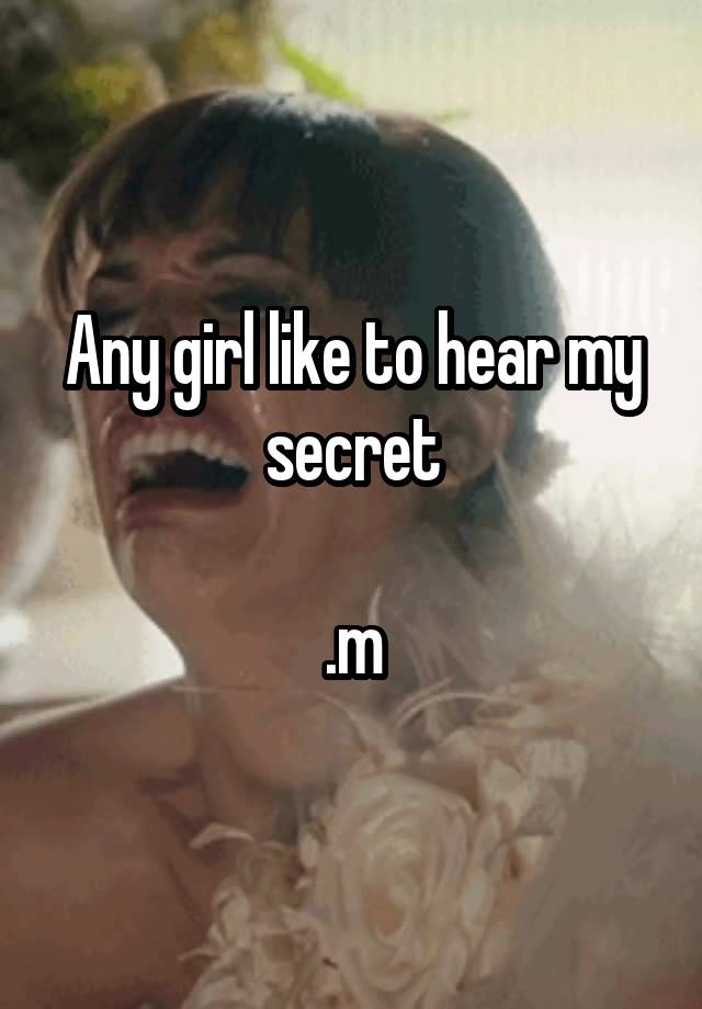 Any girl like to hear my secret

.m