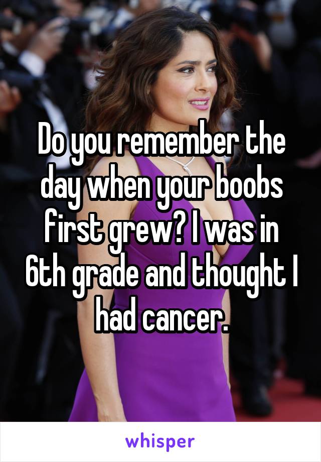 Do you remember the day when your boobs first grew? I was in 6th grade and thought I had cancer.