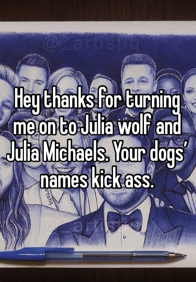 Hey thanks for turning me on to Julia wolf and Julia Michaels. Your dogs’ names kick ass. 