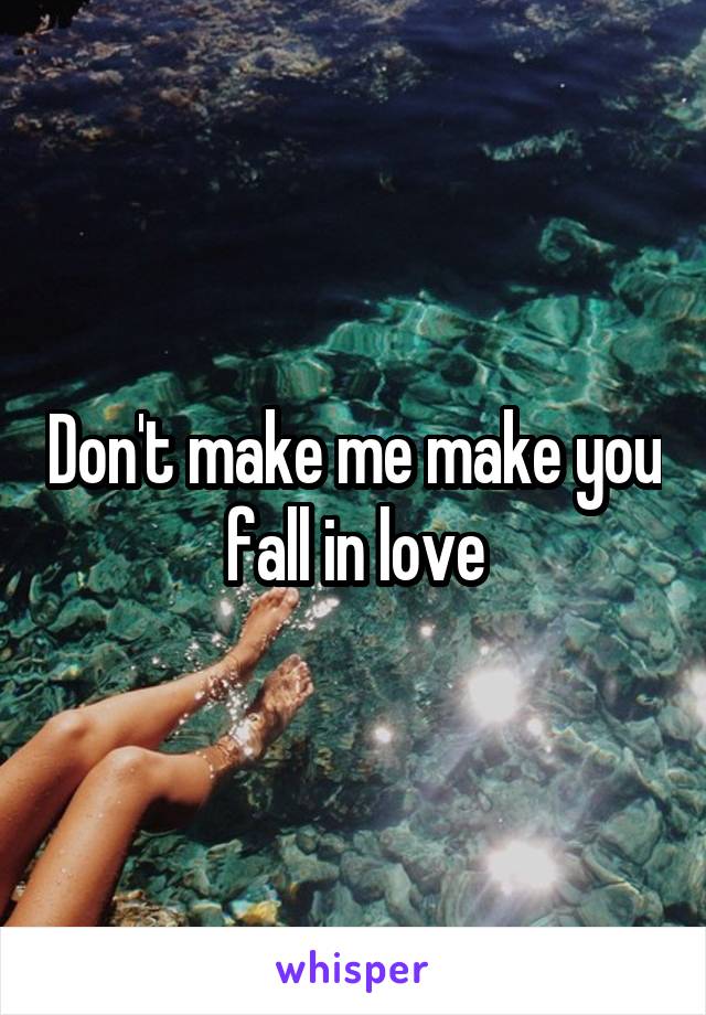 Don't make me make you fall in love