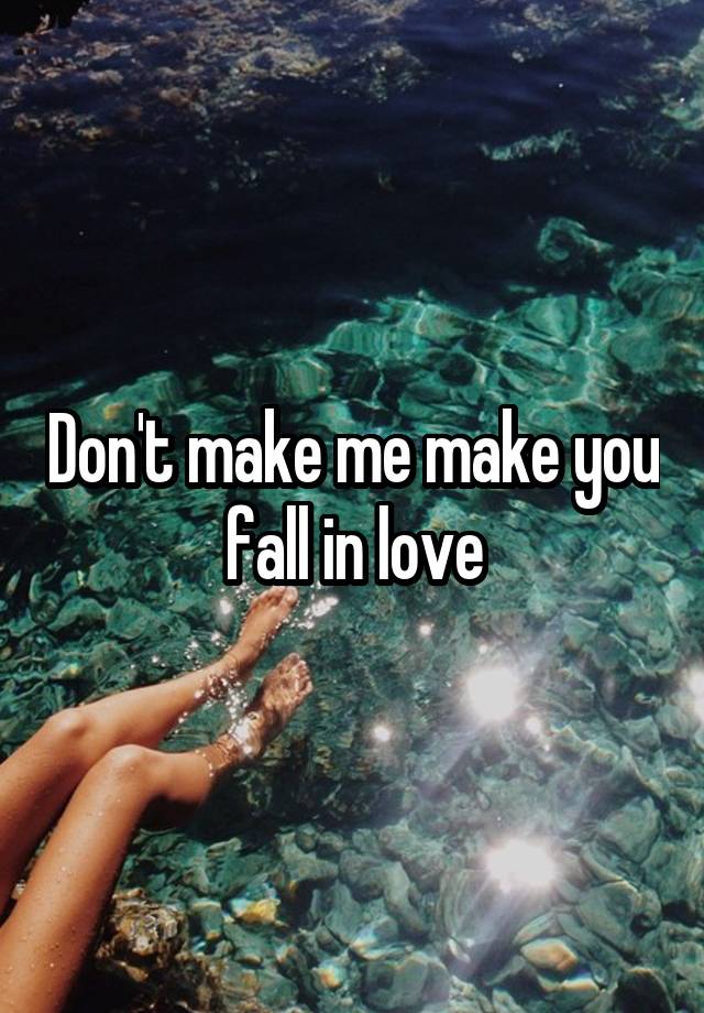 Don't make me make you fall in love