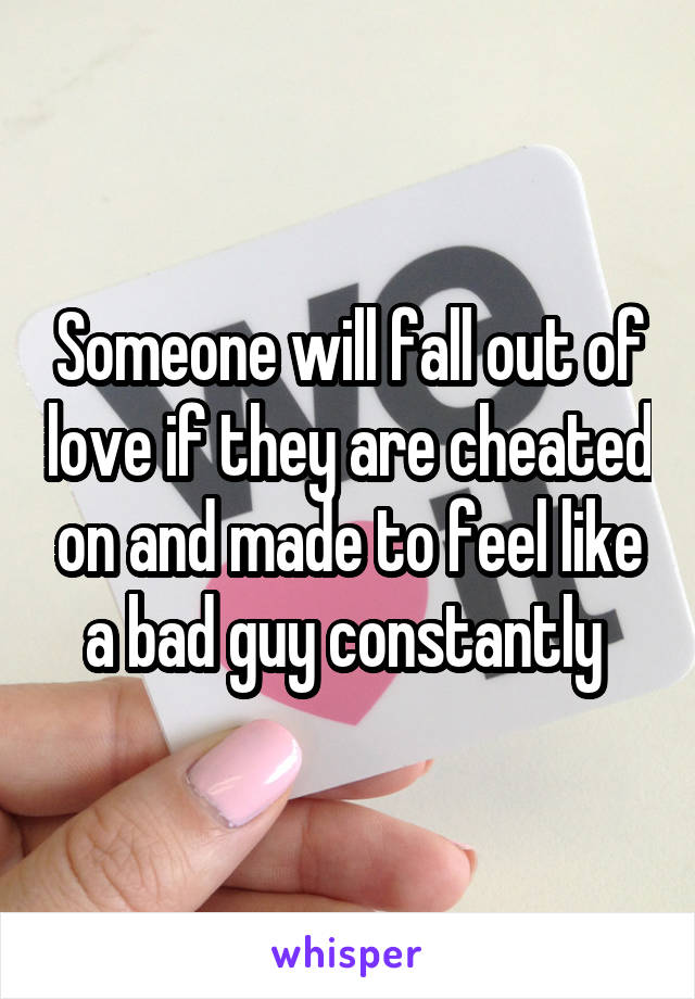 Someone will fall out of love if they are cheated on and made to feel like a bad guy constantly 