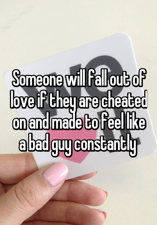 Someone will fall out of love if they are cheated on and made to feel like a bad guy constantly 