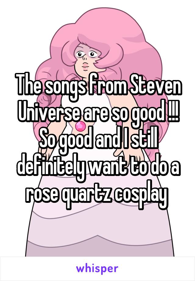 The songs from Steven Universe are so good !!! So good and I still definitely want to do a rose quartz cosplay 