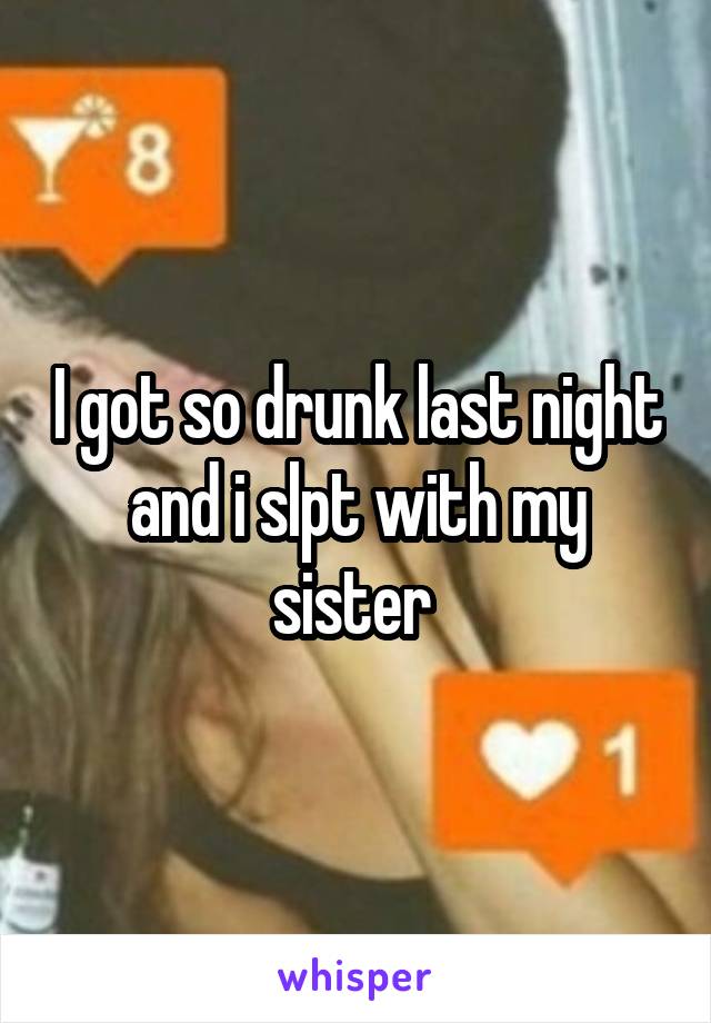 I got so drunk last night and i slpt with my sister 