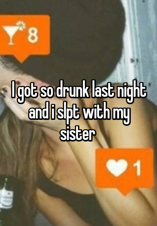 I got so drunk last night and i slpt with my sister 