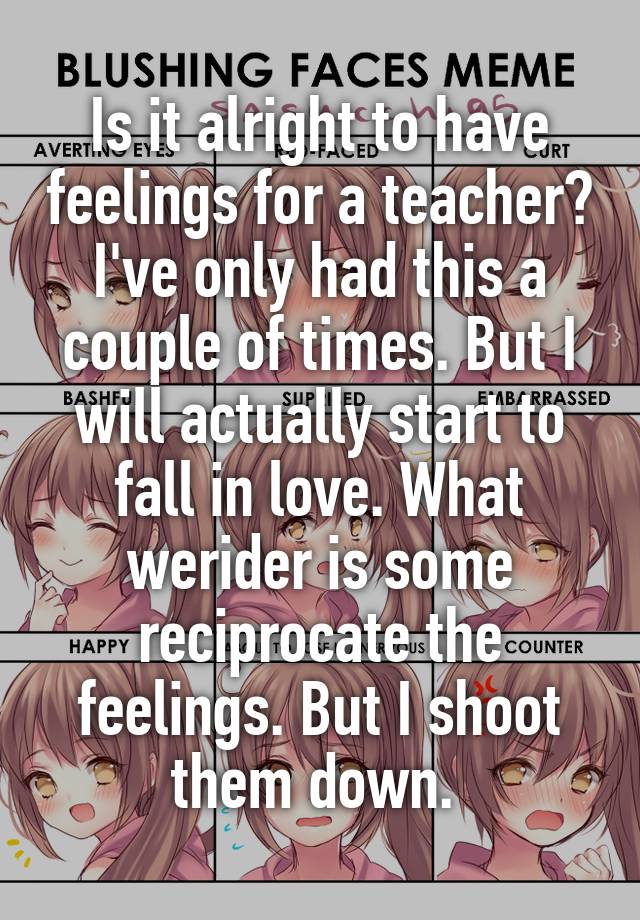 Is it alright to have feelings for a teacher? I've only had this a couple of times. But I will actually start to fall in love. What werider is some reciprocate the feelings. But I shoot them down. 