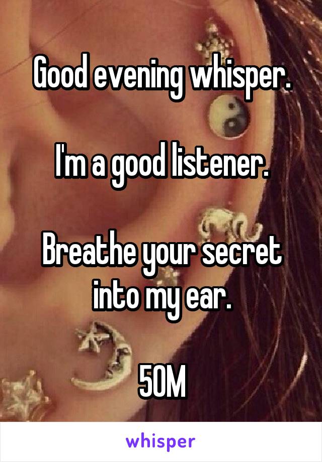 Good evening whisper.

I'm a good listener.

Breathe your secret into my ear.

50M