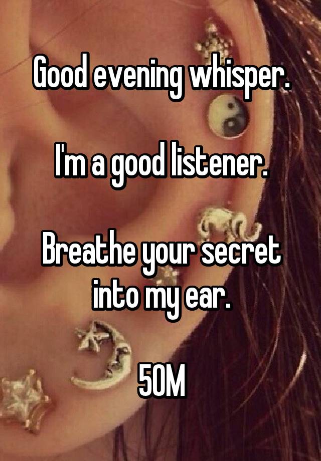 Good evening whisper.

I'm a good listener.

Breathe your secret into my ear.

50M