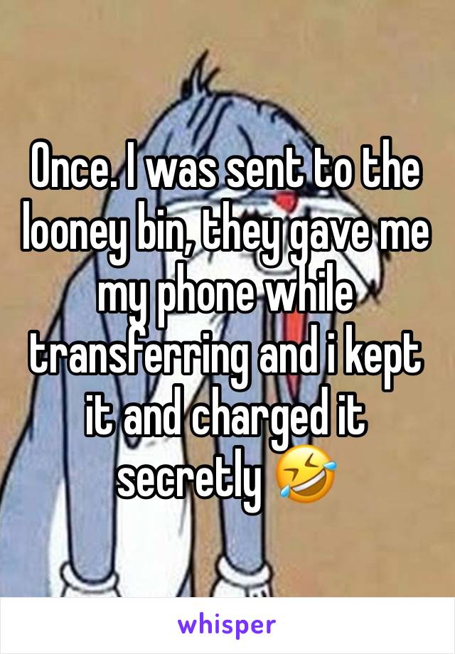 Once. I was sent to the looney bin, they gave me my phone while transferring and i kept it and charged it secretly 🤣