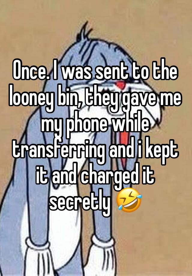 Once. I was sent to the looney bin, they gave me my phone while transferring and i kept it and charged it secretly 🤣