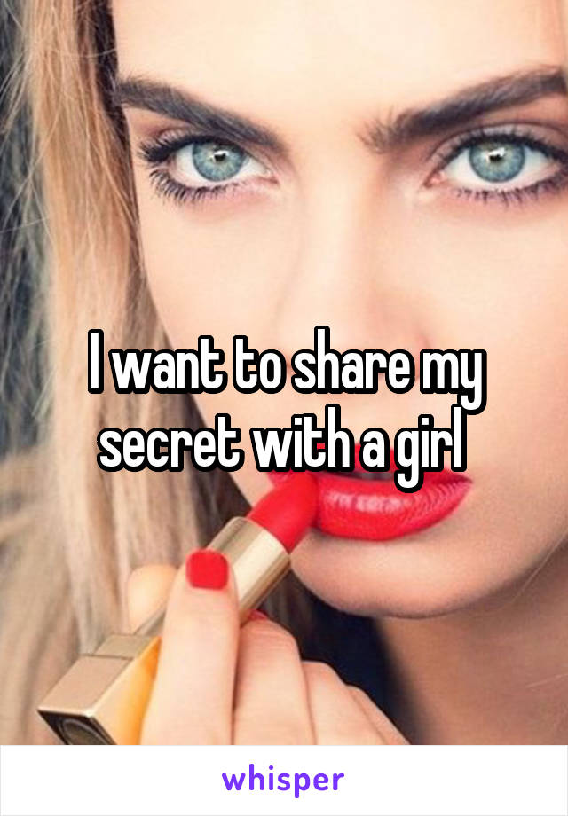 I want to share my secret with a girl 