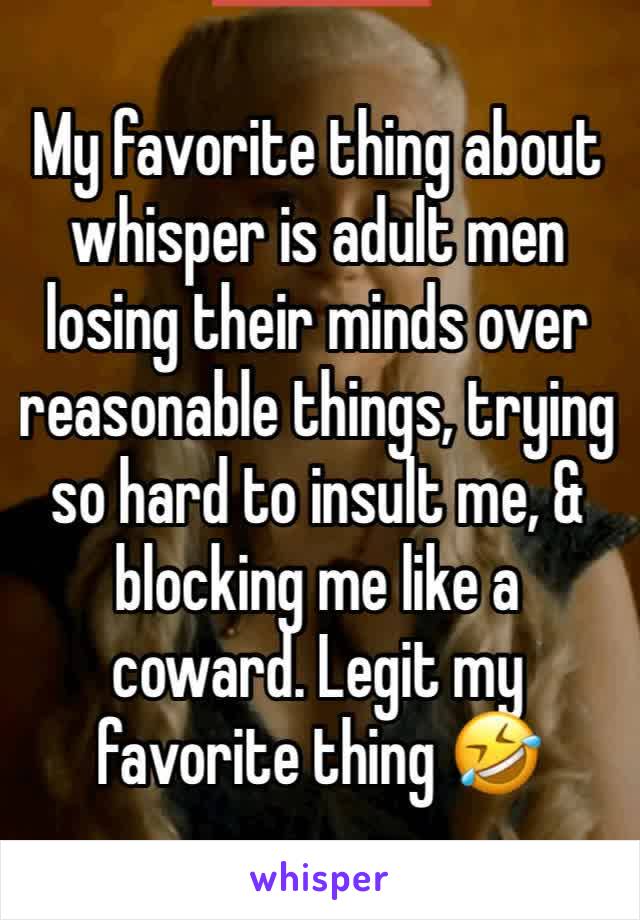 My favorite thing about whisper is adult men losing their minds over reasonable things, trying so hard to insult me, & blocking me like a coward. Legit my favorite thing 🤣