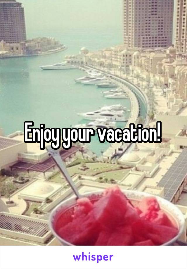 Enjoy your vacation! 