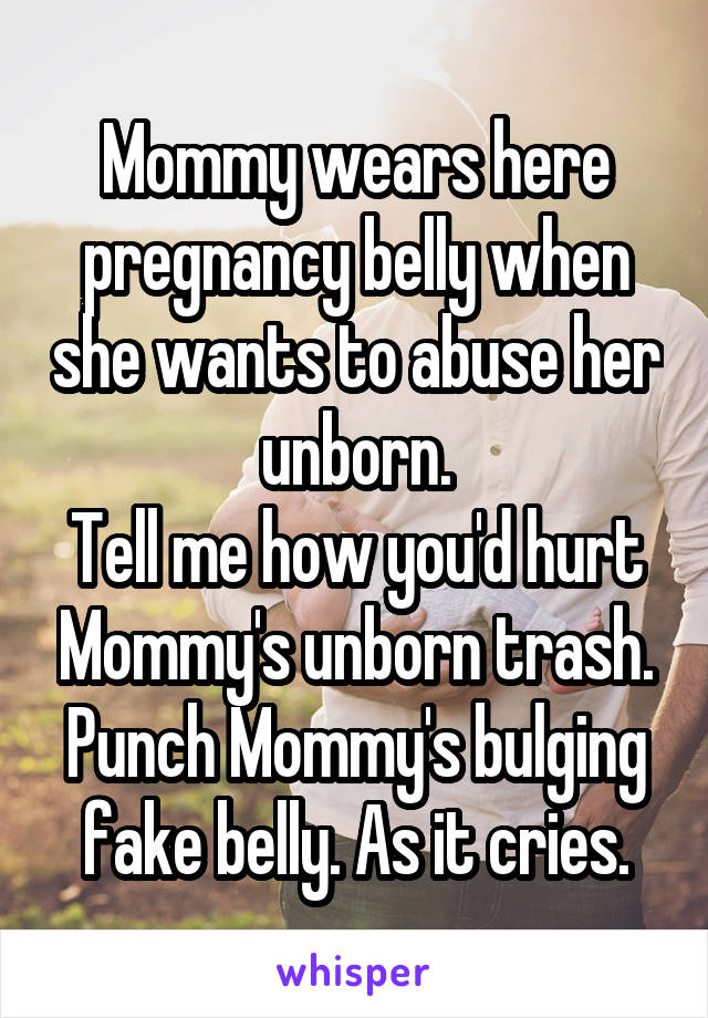 Mommy wears here pregnancy belly when she wants to abuse her unborn.
Tell me how you'd hurt Mommy's unborn trash.
Punch Mommy's bulging fake belly. As it cries.