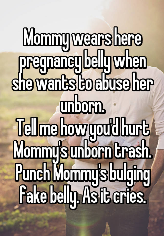 Mommy wears here pregnancy belly when she wants to abuse her unborn.
Tell me how you'd hurt Mommy's unborn trash.
Punch Mommy's bulging fake belly. As it cries.
