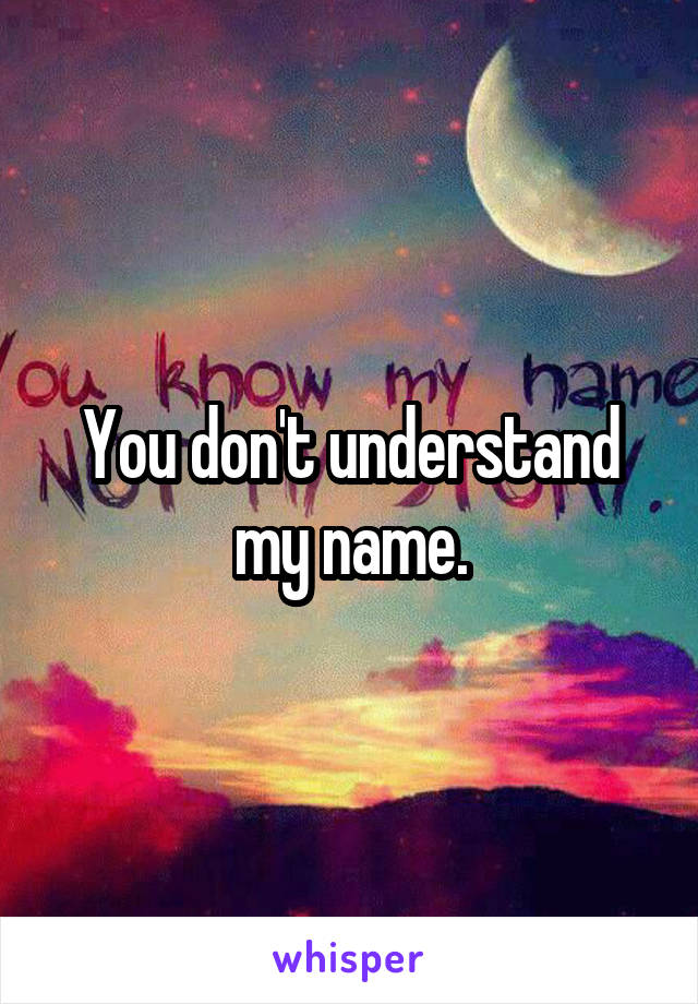 You don't understand my name.
