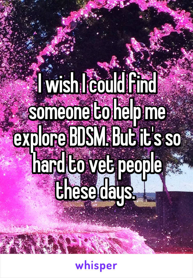 I wish I could find someone to help me explore BDSM. But it's so hard to vet people these days. 