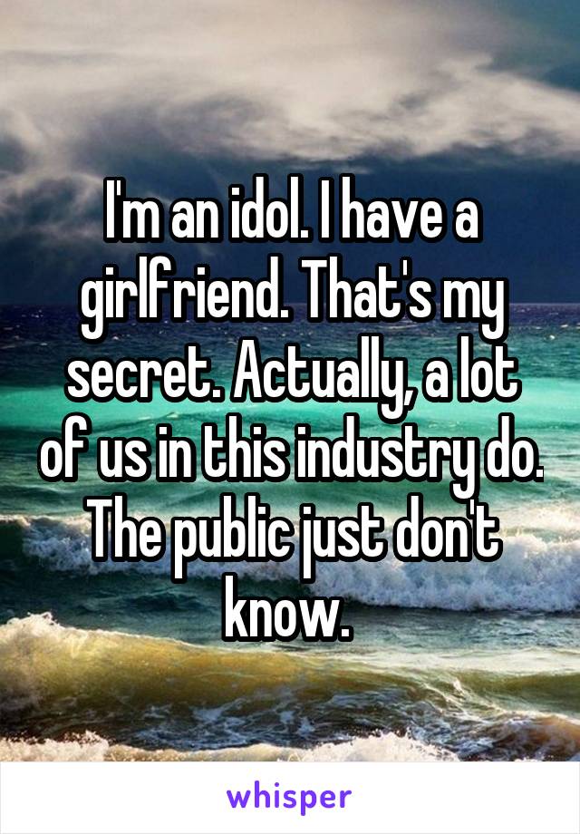 I'm an idol. I have a girlfriend. That's my secret. Actually, a lot of us in this industry do. The public just don't know. 