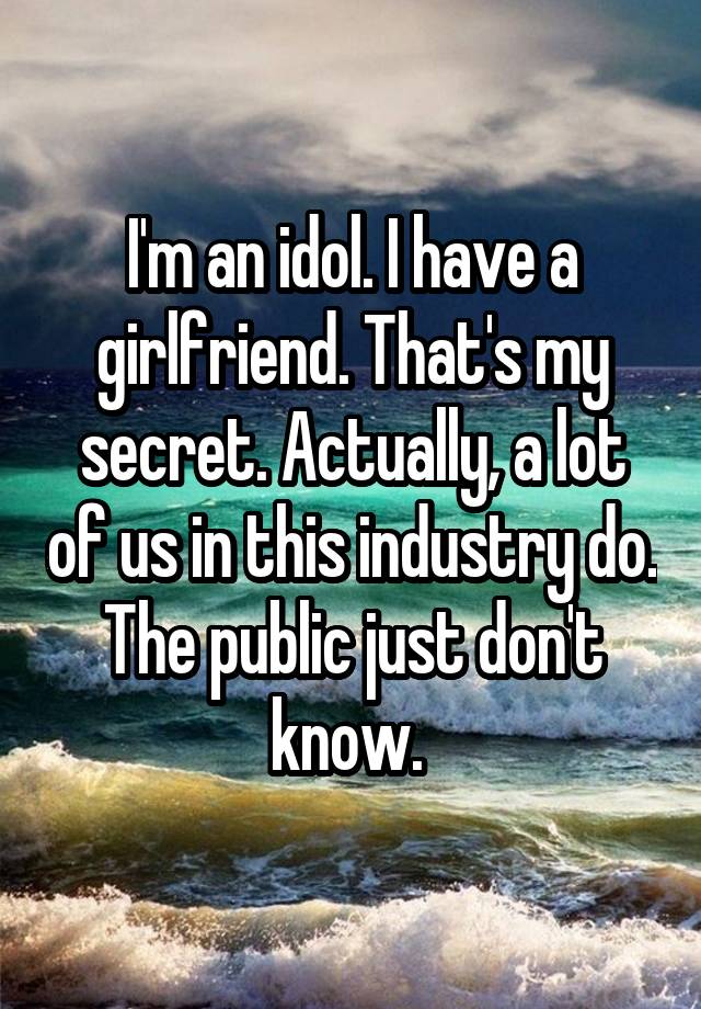 I'm an idol. I have a girlfriend. That's my secret. Actually, a lot of us in this industry do. The public just don't know. 