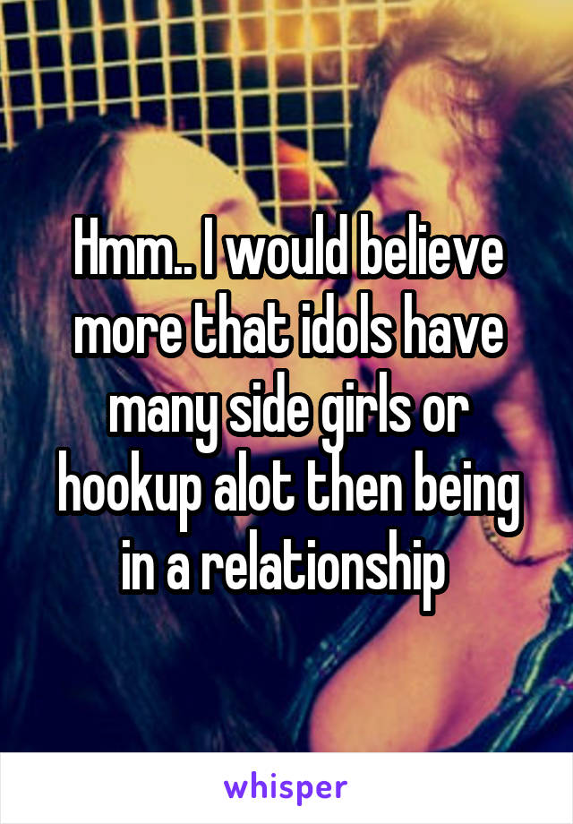 Hmm.. I would believe more that idols have many side girls or hookup alot then being in a relationship 