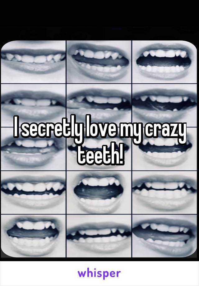 I secretly love my crazy teeth!