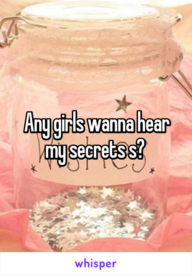 Any girls wanna hear my secrets s? 