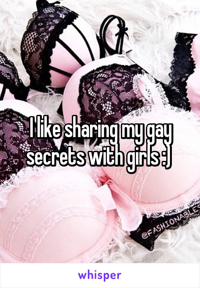 I like sharing my gay secrets with girls :) 