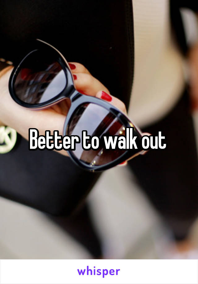 Better to walk out 