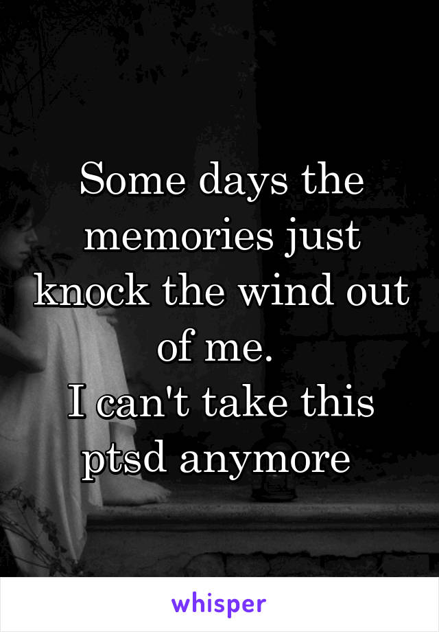 Some days the memories just knock the wind out of me. 
I can't take this ptsd anymore 