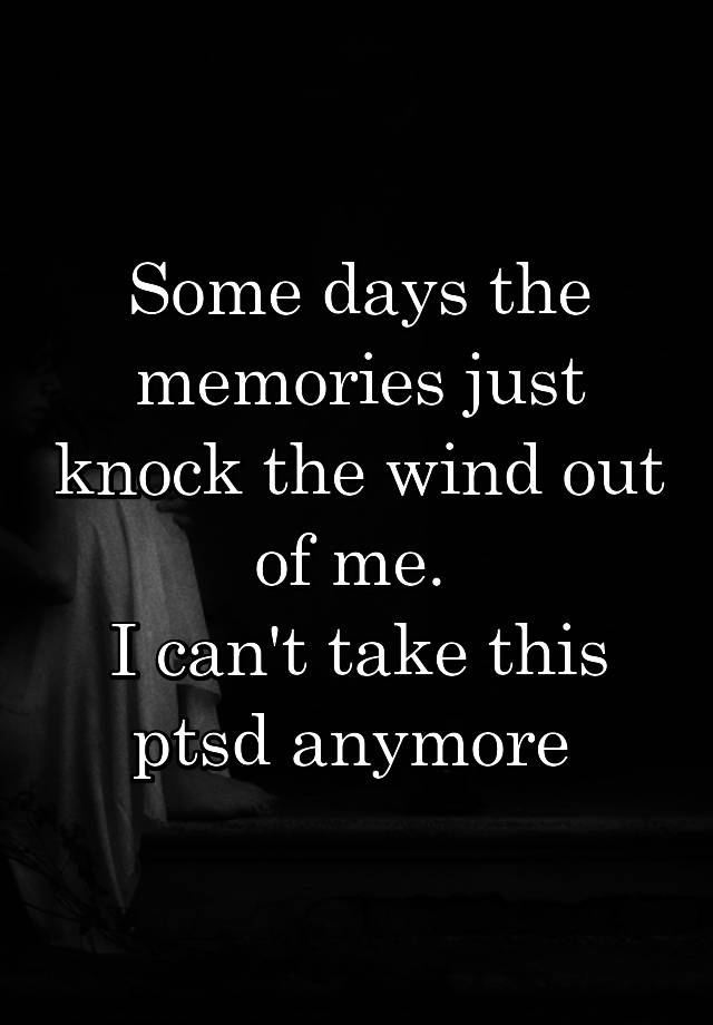 Some days the memories just knock the wind out of me. 
I can't take this ptsd anymore 