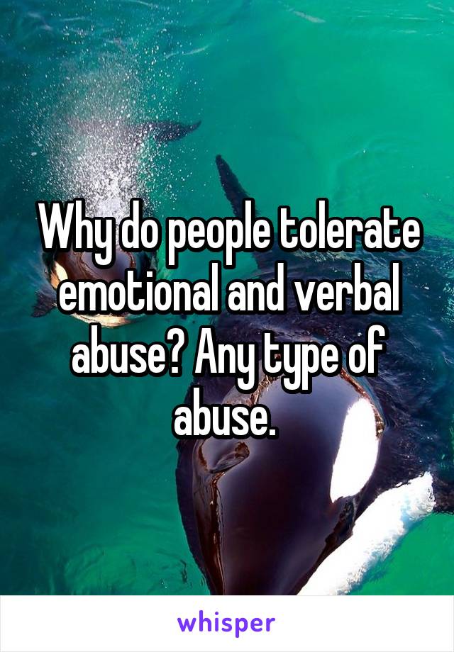 Why do people tolerate emotional and verbal abuse? Any type of abuse. 