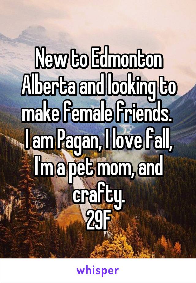 New to Edmonton Alberta and looking to make female friends. 
I am Pagan, I love fall, I'm a pet mom, and crafty.
29F