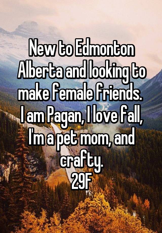 New to Edmonton Alberta and looking to make female friends. 
I am Pagan, I love fall, I'm a pet mom, and crafty.
29F