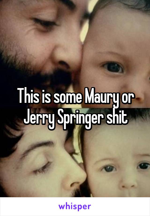 This is some Maury or Jerry Springer shit