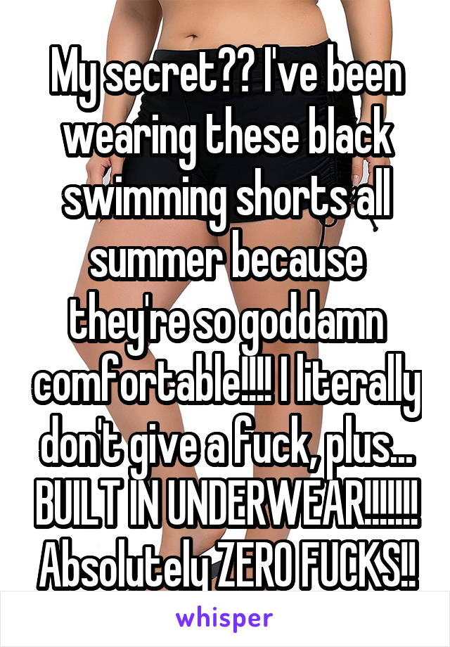 My secret?? I've been wearing these black swimming shorts all summer because they're so goddamn comfortable!!!! I literally don't give a fuck, plus... BUILT IN UNDERWEAR!!!!!!! Absolutely ZERO FUCKS!!