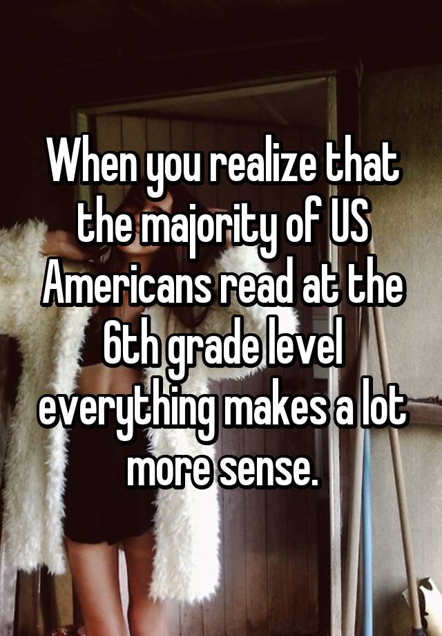 When you realize that the majority of US Americans read at the 6th grade level everything makes a lot more sense.