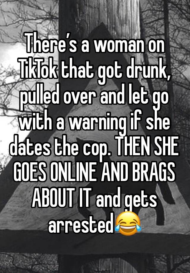 There’s a woman on TikTok that got drunk, pulled over and let go with a warning if she dates the cop. THEN SHE GOES ONLINE AND BRAGS ABOUT IT and gets arrested😂