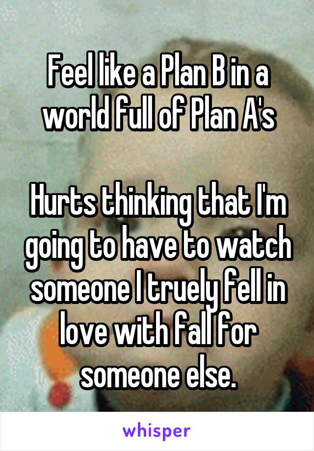 Feel like a Plan B in a world full of Plan A's

Hurts thinking that I'm going to have to watch someone I truely fell in love with fall for someone else.