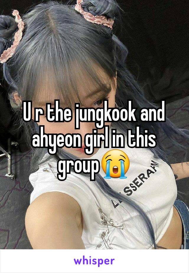 U r the jungkook and ahyeon girl in this group😭