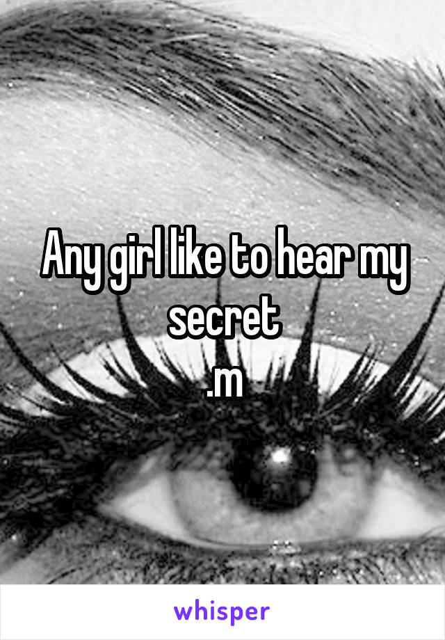 Any girl like to hear my secret
.m